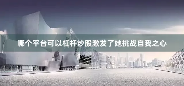 哪个平台可以杠杆炒股激发了她挑战自我之心