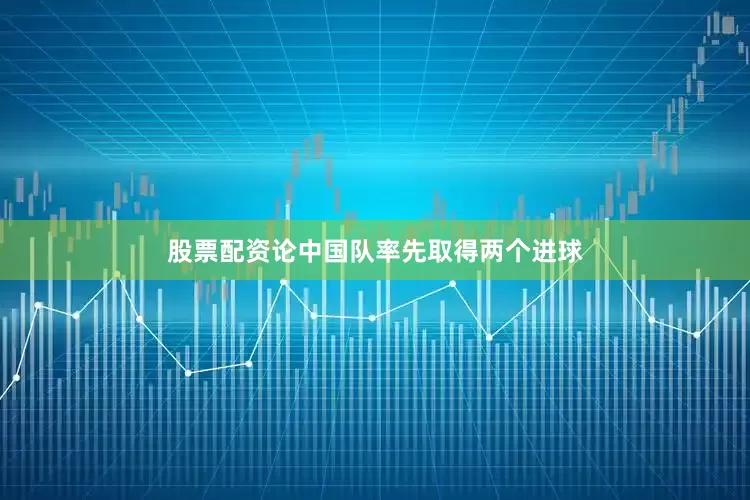 股票配资论中国队率先取得两个进球