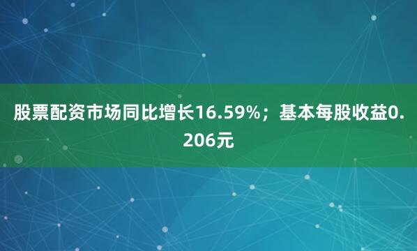 股票配资市场同比增长16.59%；基本每股收益0.206元