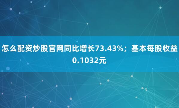 怎么配资炒股官网同比增长73.43%；基本每股收益0.1032元