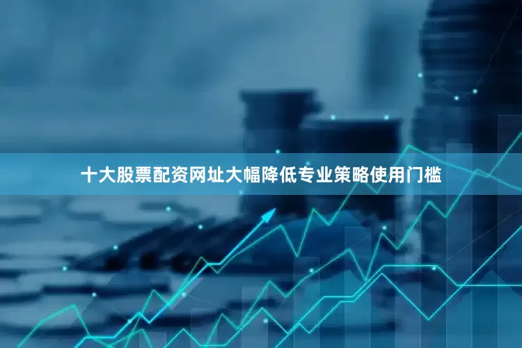 十大股票配资网址大幅降低专业策略使用门槛