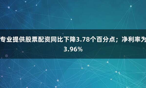 专业提供股票配资同比下降3.78个百分点；净利率为3.96%
