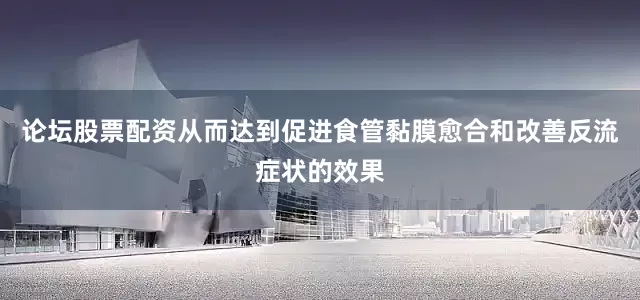 论坛股票配资从而达到促进食管黏膜愈合和改善反流症状的效果