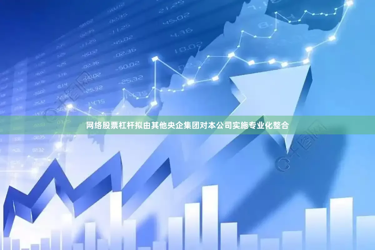 网络股票杠杆拟由其他央企集团对本公司实施专业化整合