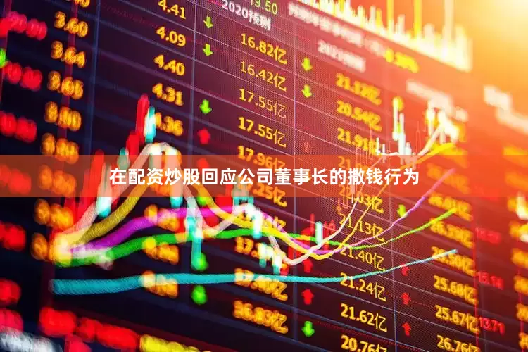 在配资炒股回应公司董事长的撒钱行为