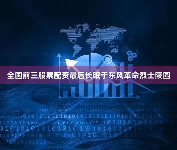 全国前三股票配资最后长眠于东风革命烈士陵园